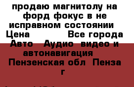 продаю магнитолу на форд-фокус в не исправном состоянии › Цена ­ 2 000 - Все города Авто » Аудио, видео и автонавигация   . Пензенская обл.,Пенза г.